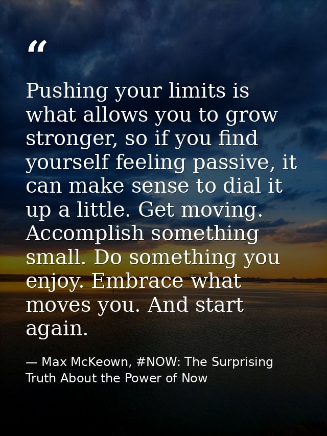 Pushing your limits is what allows you to grow stronger, so if you find yourself feeling passive, it can make sense to d — Max McKeown, #NOW: The Surprising Truth About the Power of Now