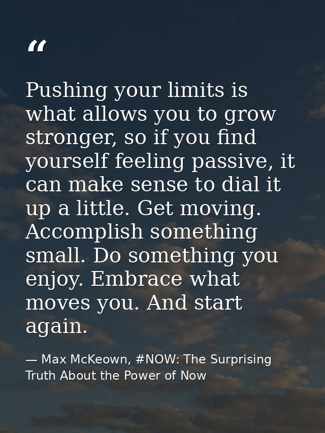 Pushing your limits is what allows you to grow stronger, so if you find yourself feeling passive, it can make sense to d — Max McKeown, #NOW: The Surprising Truth About the Power of Now