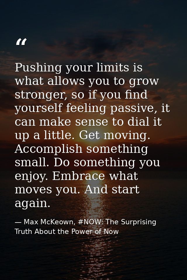 Pushing your limits is what allows you to grow stronger, so if you find yourself feeling passive, it can make sense to d — Max McKeown, #NOW: The Surprising Truth About the Power of Now