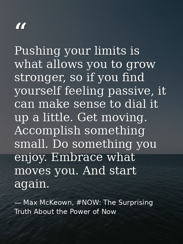Pushing your limits is what allows you to grow stronger, so if you find yourself feeling passive, it can make sense to d — Max McKeown, #NOW: The Surprising Truth About the Power of Now