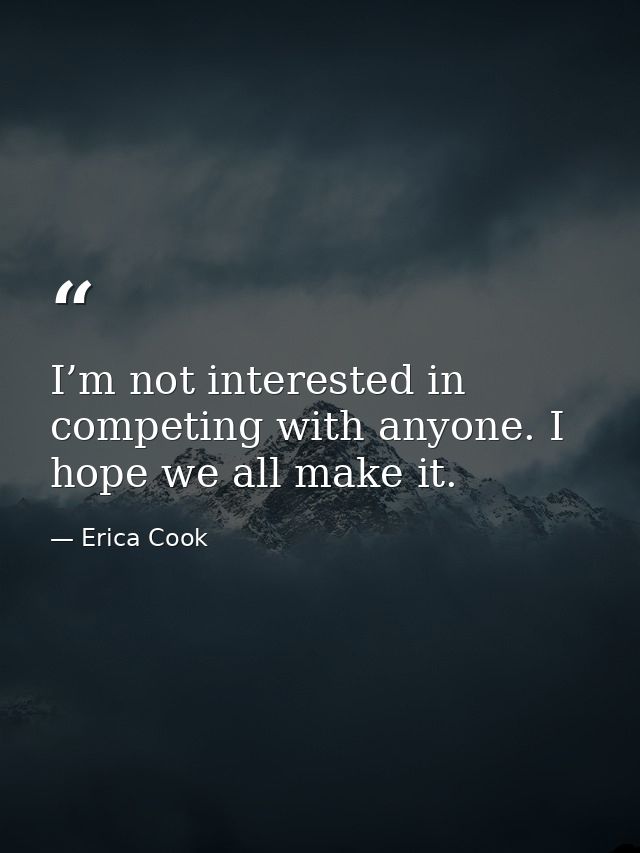 I’m not interested in competing with anyone. I hope we all make it. — Erica Cook