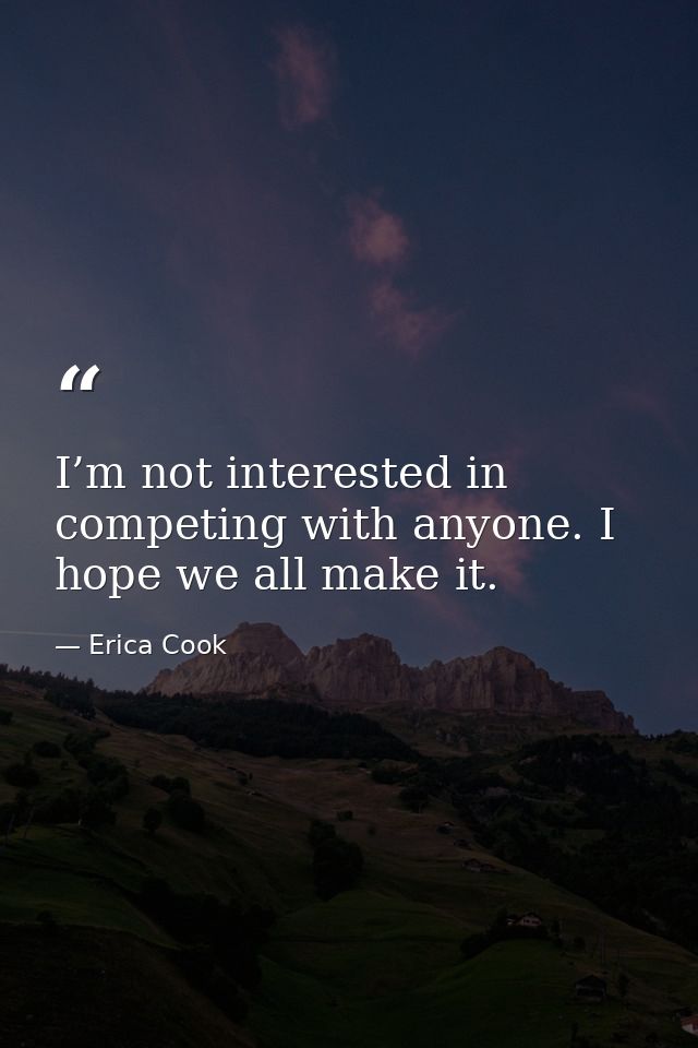 I’m not interested in competing with anyone. I hope we all make it. — Erica Cook