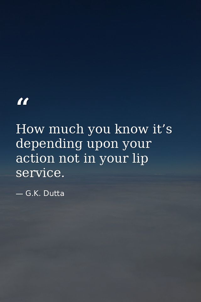 How much you know it’s depending upon your action not in your lip service. — G.K. Dutta