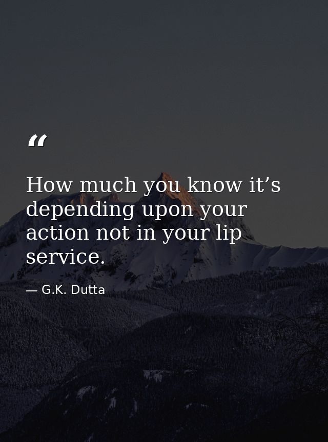 How much you know it’s depending upon your action not in your lip service. — G.K. Dutta