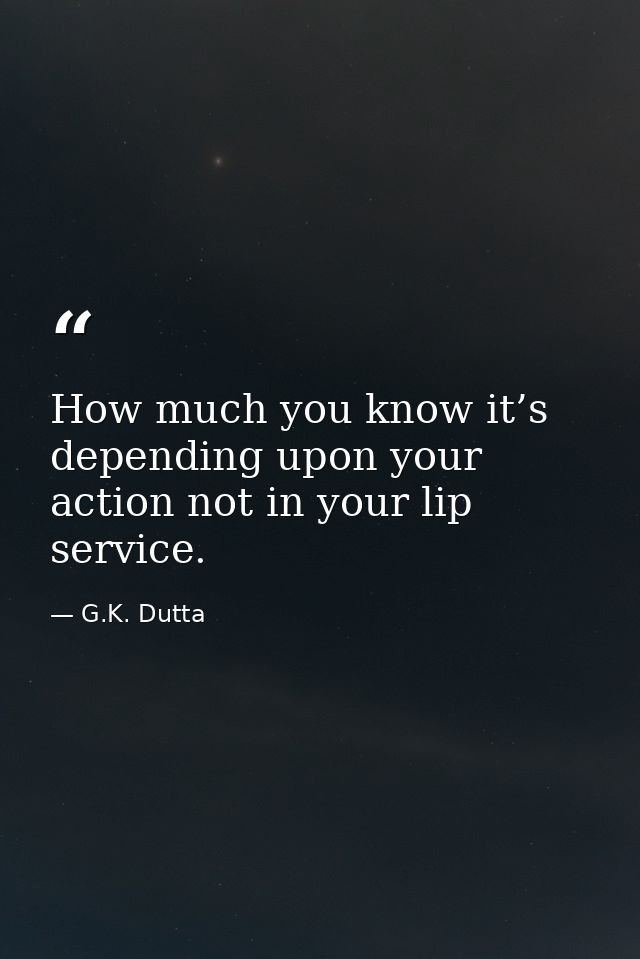How much you know it’s depending upon your action not in your lip service. — G.K. Dutta