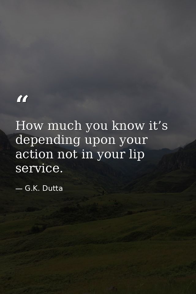 How much you know it’s depending upon your action not in your lip service. — G.K. Dutta