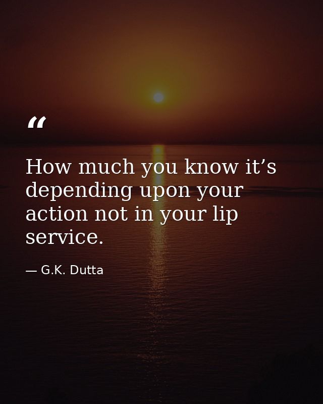 How much you know it’s depending upon your action not in your lip service. — G.K. Dutta