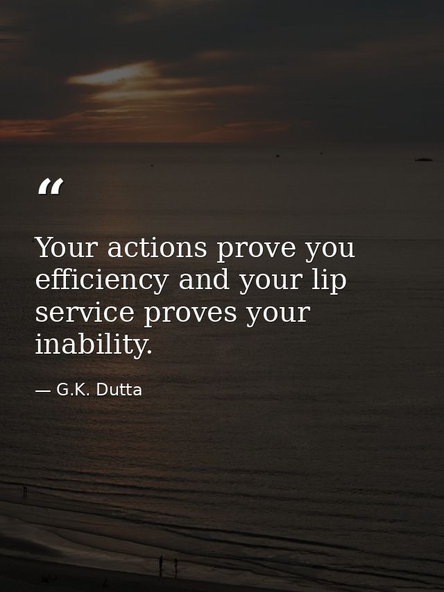 Your actions prove you efficiency and your lip service proves your inability. — G.K. Dutta