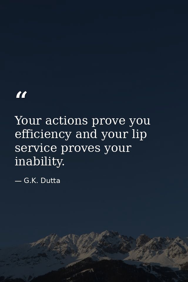 Your actions prove you efficiency and your lip service proves your inability. — G.K. Dutta