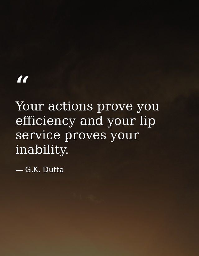 Your actions prove you efficiency and your lip service proves your inability. — G.K. Dutta