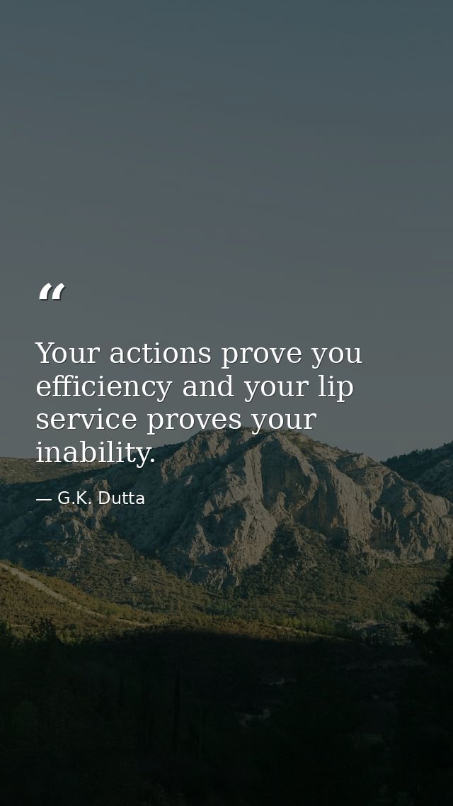 Your actions prove you efficiency and your lip service proves your inability. — G.K. Dutta