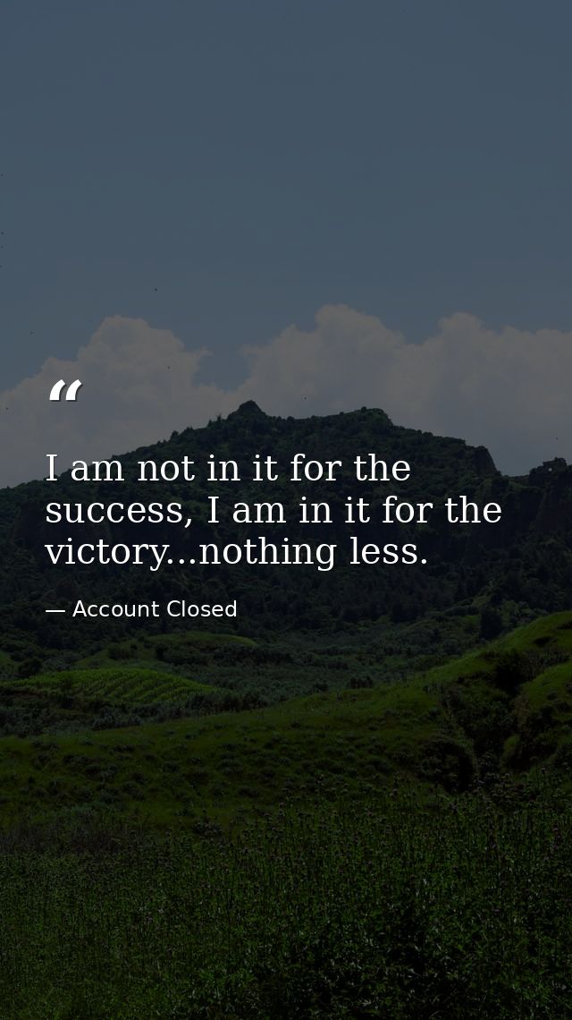 I am not in it for the success, I am in it for the victory...nothing less. — Account Closed