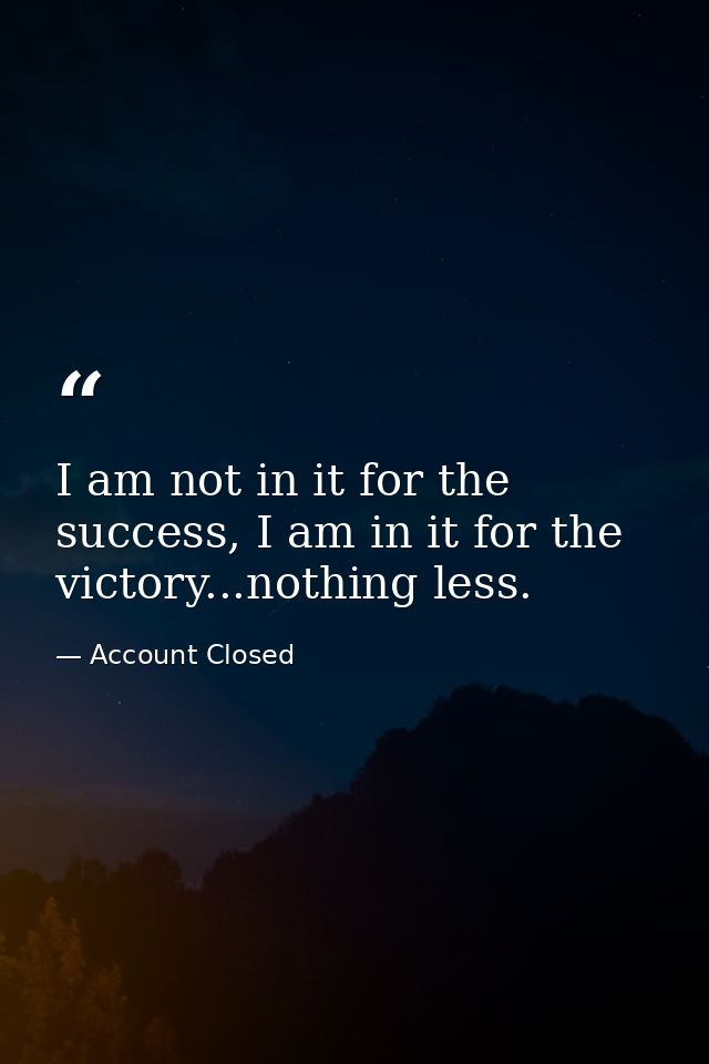 I am not in it for the success, I am in it for the victory...nothing less. — Account Closed