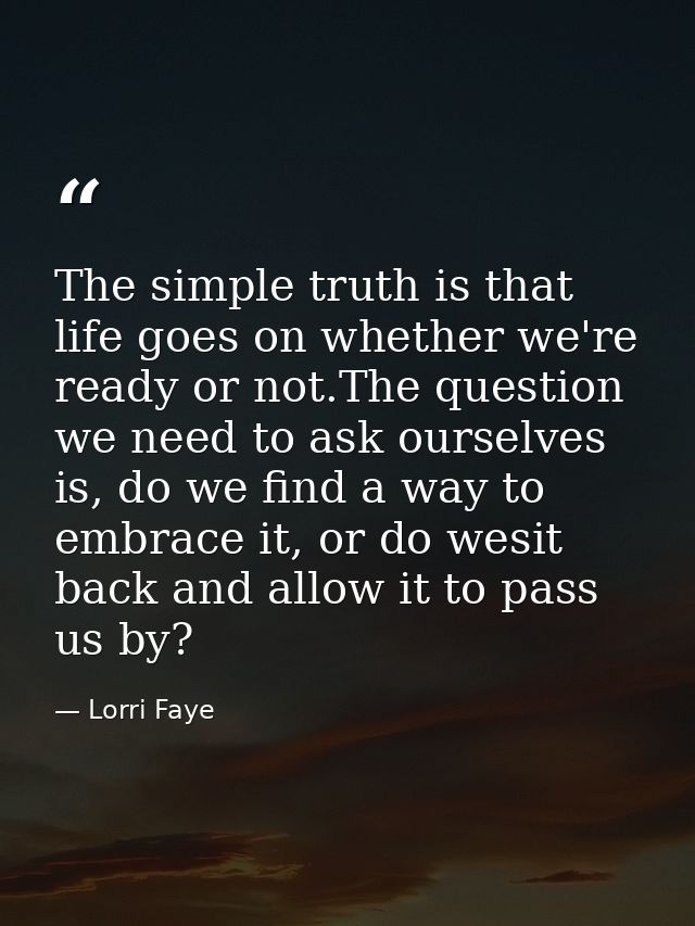 The simple truth is that life goes on whether we're ready or not.The question we need to ask ourselves is, do we find a  — Lorri Faye