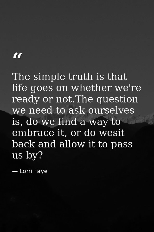 The simple truth is that life goes on whether we're ready or not.The question we need to ask ourselves is, do we find a  — Lorri Faye