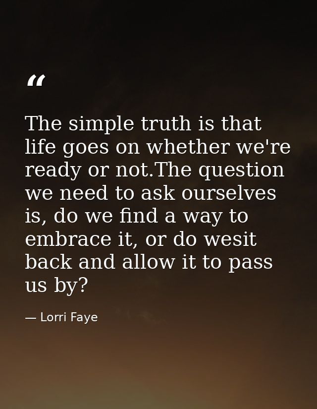 The simple truth is that life goes on whether we're ready or not.The question we need to ask ourselves is, do we find a  — Lorri Faye