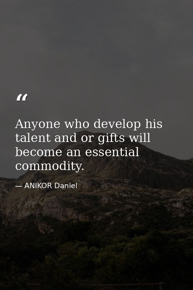 Anyone who develop his talent and or gifts will become an essential commodity. — ANIKOR Daniel