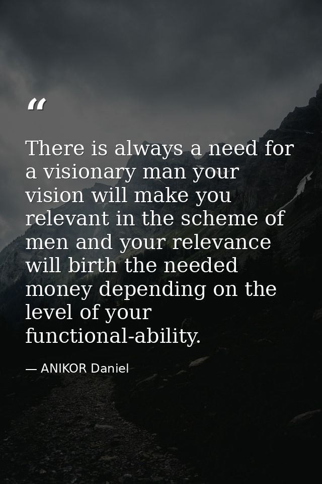 There is always a need for a visionary man your vision will make you relevant in the scheme of men and your relevance wi — ANIKOR Daniel