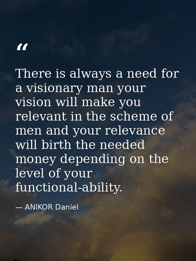 There is always a need for a visionary man your vision will make you relevant in the scheme of men and your relevance wi — ANIKOR Daniel