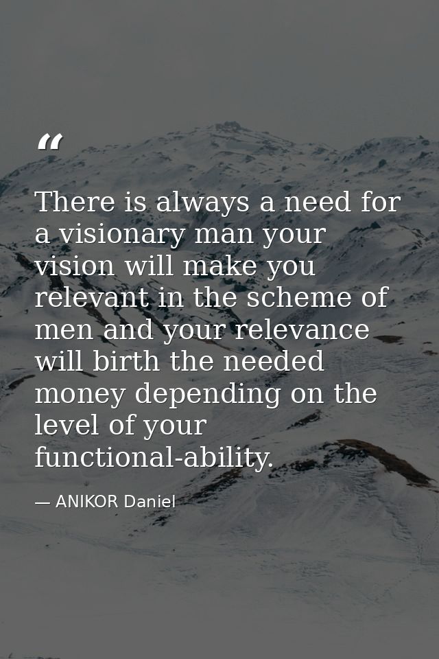 There is always a need for a visionary man your vision will make you relevant in the scheme of men and your relevance wi — ANIKOR Daniel
