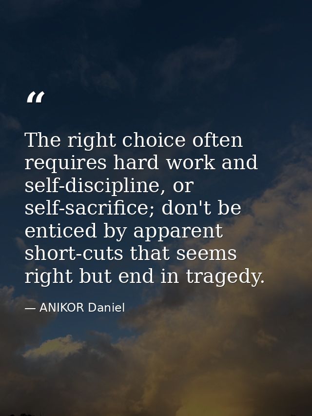 The right choice often requires hard work and self-discipline, or self-sacrifice; don't be enticed by apparent short-cut — ANIKOR Daniel