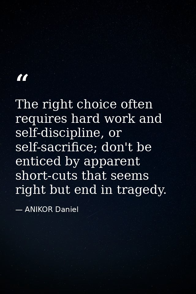 The right choice often requires hard work and self-discipline, or self-sacrifice; don't be enticed by apparent short-cut — ANIKOR Daniel
