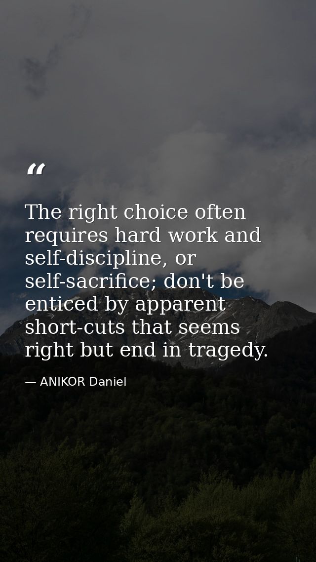 The right choice often requires hard work and self-discipline, or self-sacrifice; don't be enticed by apparent short-cut — ANIKOR Daniel