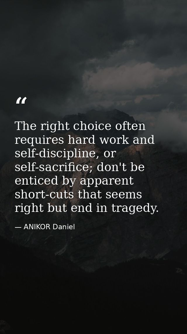 The right choice often requires hard work and self-discipline, or self-sacrifice; don't be enticed by apparent short-cut — ANIKOR Daniel