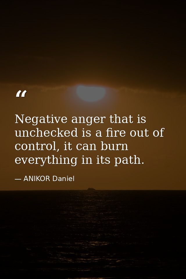Negative anger that is unchecked is a fire out of control, it can burn everything in its path. — ANIKOR Daniel