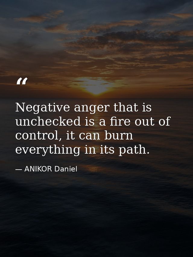 Negative anger that is unchecked is a fire out of control, it can burn everything in its path. — ANIKOR Daniel