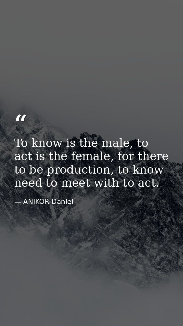 To know is the male, to act is the female, for there to be production, to know need to meet with to act. — ANIKOR Daniel