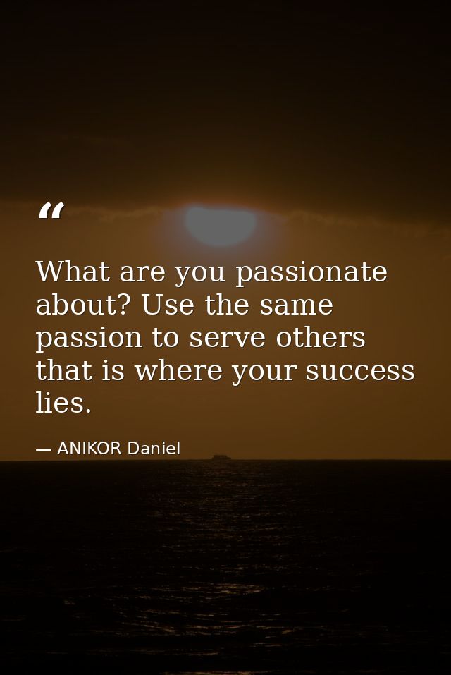 What are you passionate about? Use the same passion to serve others that is where your success lies. — ANIKOR Daniel