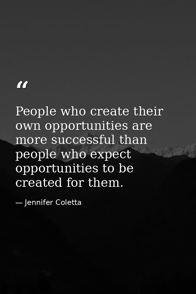 People who create their own opportunities are more successful than people who expect opportunities to be created for the — Jennifer Coletta
