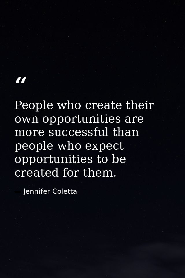 People who create their own opportunities are more successful than people who expect opportunities to be created for the — Jennifer Coletta