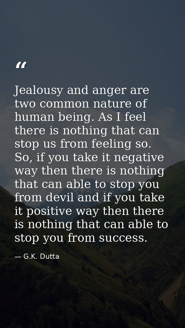 Jealousy and anger are two common nature of human being. As I feel there is nothing that can stop us from feeling so. So — G.K. Dutta