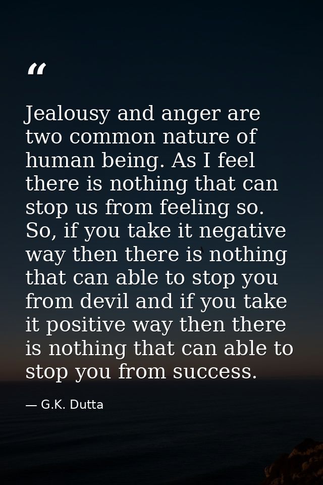 Jealousy and anger are two common nature of human being. As I feel there is nothing that can stop us from feeling so. So — G.K. Dutta