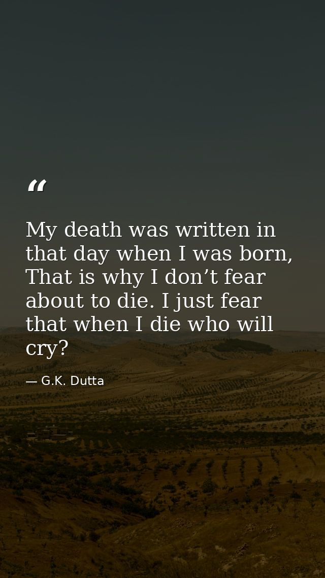 My death was written in that day when I was born, That is why I don’t fear about to die. I just fear that when I die who — G.K. Dutta