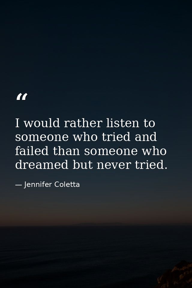 I would rather listen to someone who tried and failed than someone who dreamed but never tried. — Jennifer Coletta