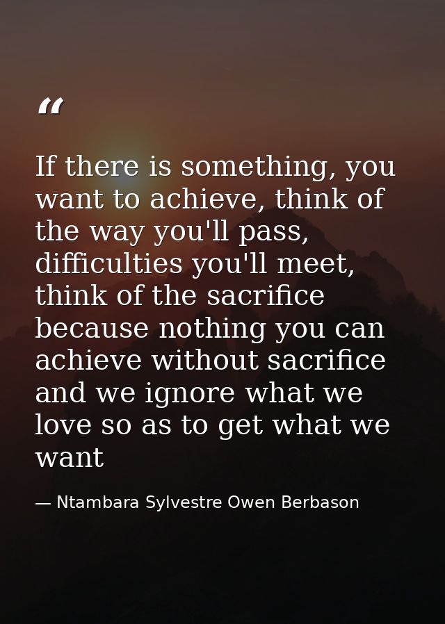 If there is something, you want to achieve, think of the way you'll pass, difficulties you'll meet, think of the sacrifi — Ntambara Sylvestre Owen Berbason