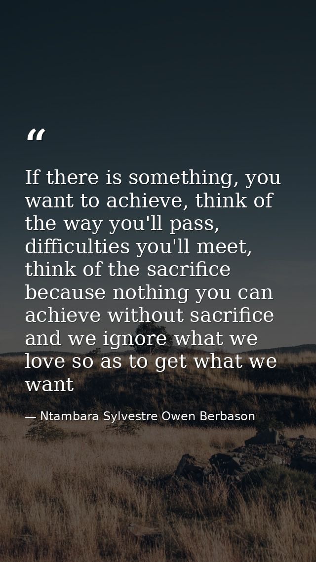 If there is something, you want to achieve, think of the way you'll pass, difficulties you'll meet, think of the sacrifi — Ntambara Sylvestre Owen Berbason