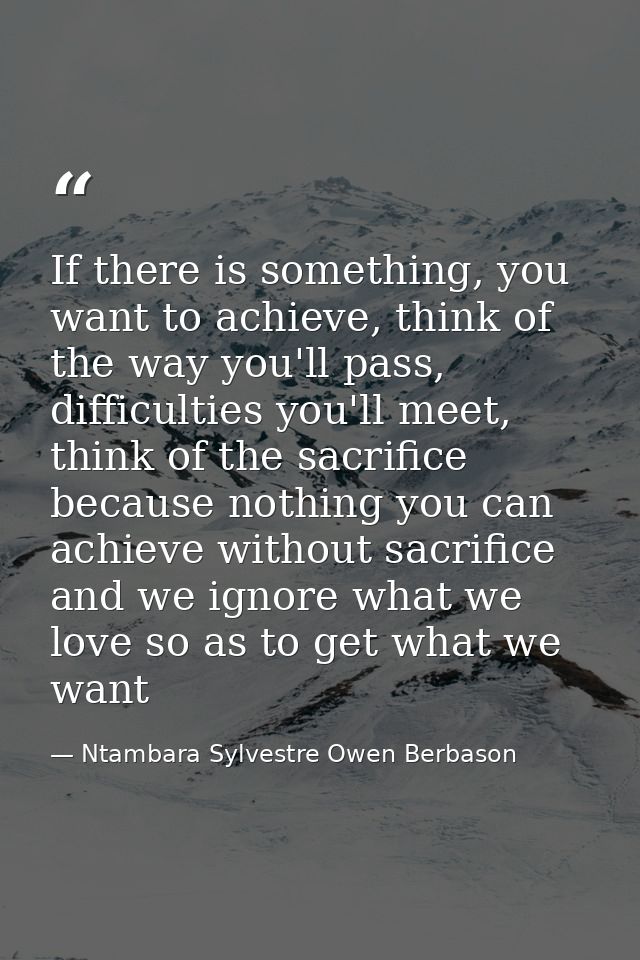 If there is something, you want to achieve, think of the way you'll pass, difficulties you'll meet, think of the sacrifi — Ntambara Sylvestre Owen Berbason