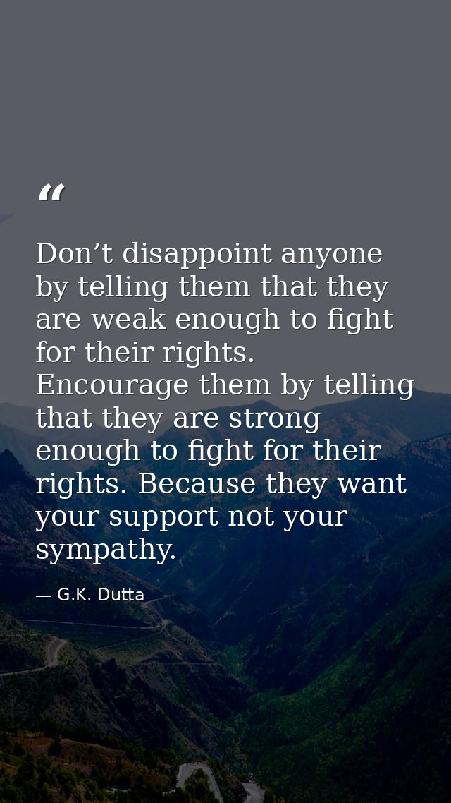 Don’t disappoint anyone by telling them that they are weak enough to fight for their rights. Encourage them by telling t — G.K. Dutta