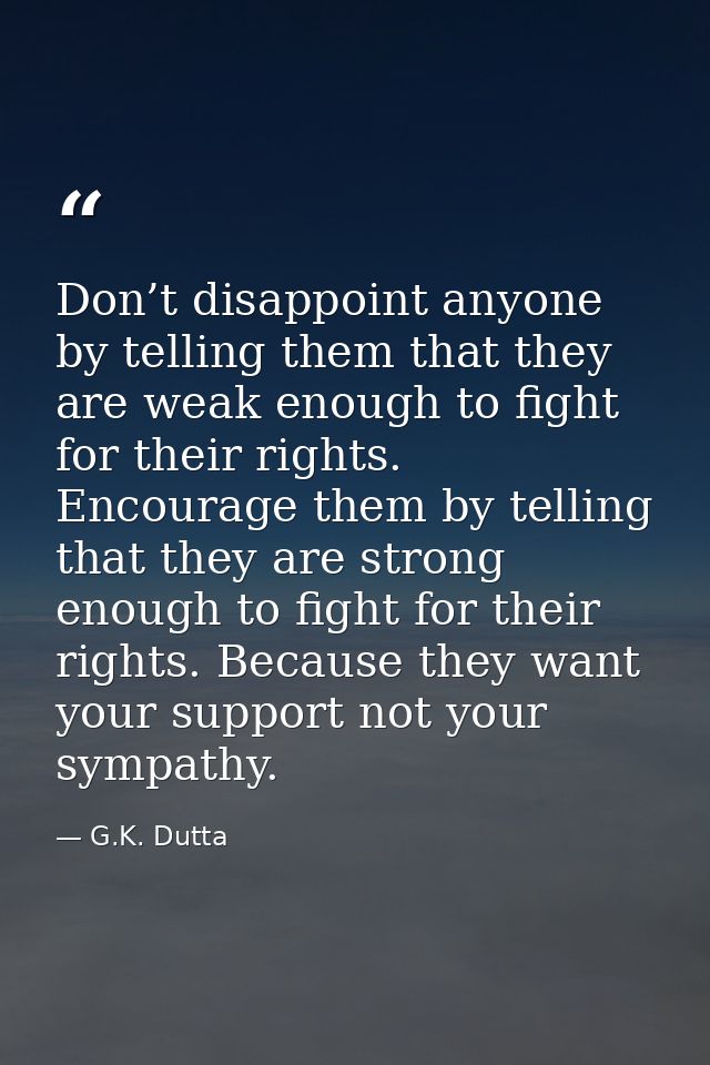 Don’t disappoint anyone by telling them that they are weak enough to fight for their rights. Encourage them by telling t — G.K. Dutta