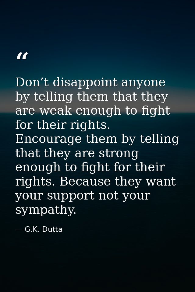Don’t disappoint anyone by telling them that they are weak enough to fight for their rights. Encourage them by telling t — G.K. Dutta