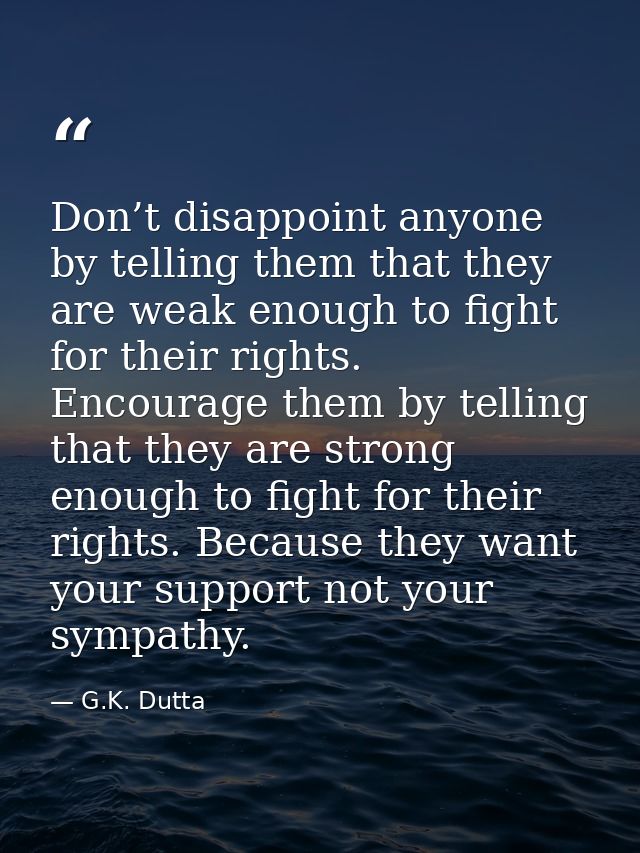 Don’t disappoint anyone by telling them that they are weak enough to fight for their rights. Encourage them by telling t — G.K. Dutta