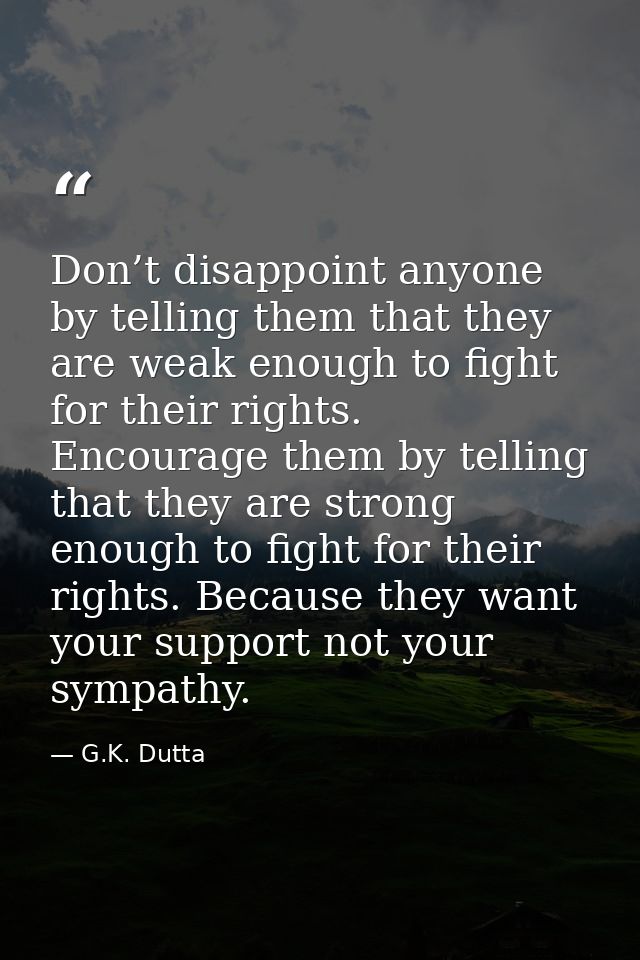Don’t disappoint anyone by telling them that they are weak enough to fight for their rights. Encourage them by telling t — G.K. Dutta