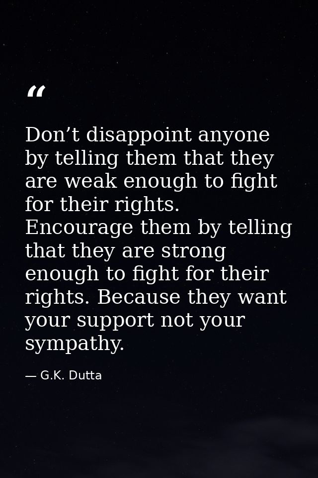 Don’t disappoint anyone by telling them that they are weak enough to fight for their rights. Encourage them by telling t — G.K. Dutta
