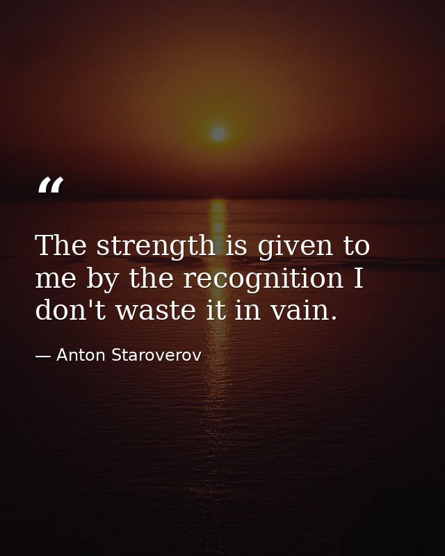 The strength is given to me by the recognition I don't waste it in vain. — Anton Staroverov