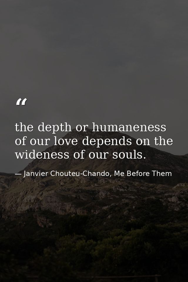 the depth or humaneness of our love depends on the wideness of our souls. — Janvier Chouteu-Chando, Me Before Them