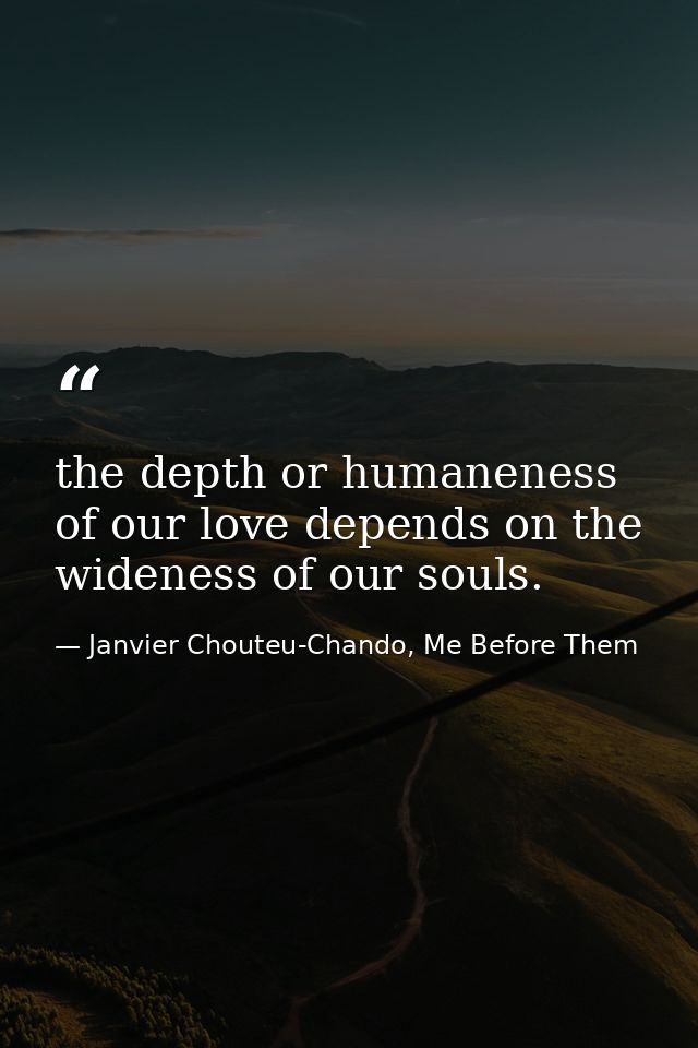 the depth or humaneness of our love depends on the wideness of our souls. — Janvier Chouteu-Chando, Me Before Them